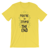 You're So Stupid The End T-Shirt
