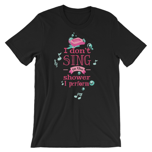 I Dont sing In The Shower I Perform T-Shirt